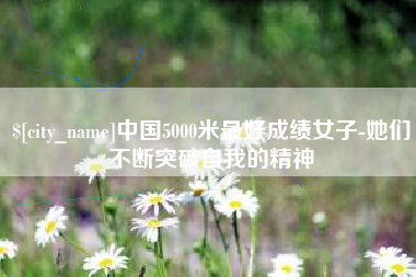 辽宁中国5000米最好成绩女子-她们不断突破自我的精神