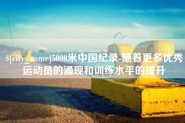 辽宁5000米中国纪录-随着更多优秀运动员的涌现和训练水平的提升