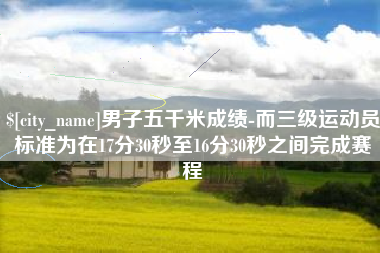 辽宁男子五千米成绩-而三级运动员标准为在17分30秒至16分30秒之间完成赛程