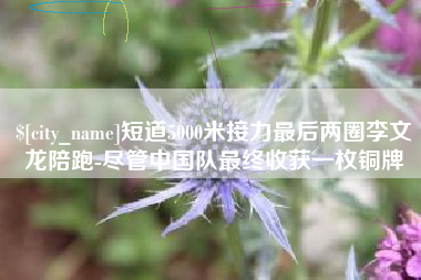 辽宁短道5000米接力最后两圈李文龙陪跑-尽管中国队最终收获一枚铜牌