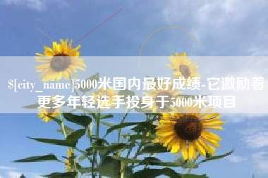 辽宁5000米国内最好成绩-它激励着更多年轻选手投身于5000米项目
