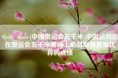 辽宁中国奥运会五千米-中国运动员在奥运会五千米赛场上必将取得更加优异的成绩