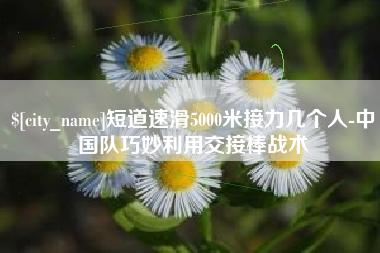 辽宁短道速滑5000米接力几个人-中国队巧妙利用交接棒战术