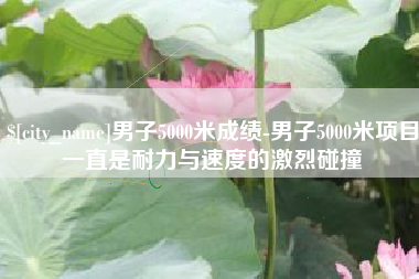 辽宁男子5000米成绩-男子5000米项目一直是耐力与速度的激烈碰撞