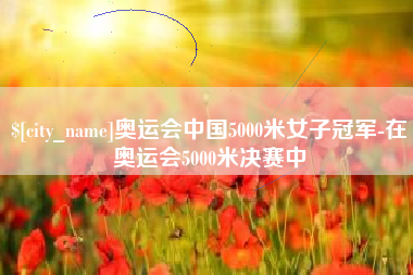 辽宁奥运会中国5000米女子冠军-在奥运会5000米决赛中
