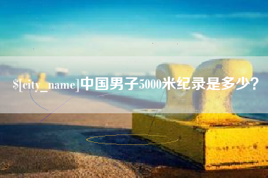 辽宁中国男子5000米纪录是多少？