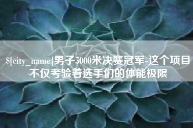 辽宁男子5000米决赛冠军-这个项目不仅考验着选手们的体能极限