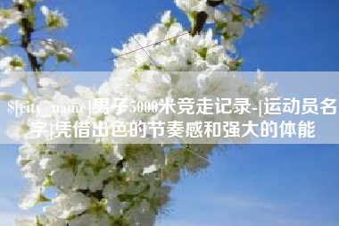 辽宁男子5000米竞走记录-[运动员名字]凭借出色的节奏感和强大的体能