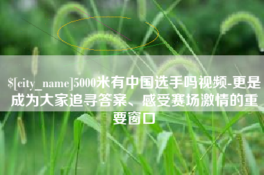 辽宁5000米有中国选手吗视频-更是成为大家追寻答案、感受赛场激情的重要窗口