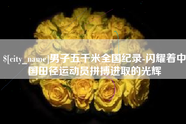 辽宁男子五千米全国纪录-闪耀着中国田径运动员拼搏进取的光辉