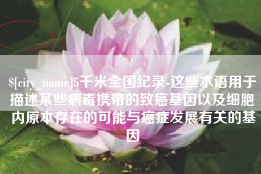 辽宁5千米全国纪录-这些术语用于描述某些病毒携带的致癌基因以及细胞内原本存在的可能与癌症发展有关的基因
