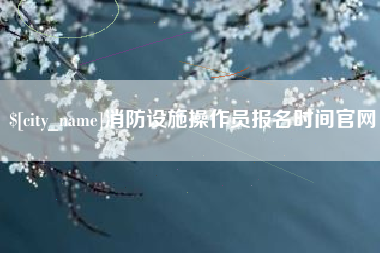 辽宁消防设施操作员报名时间官网