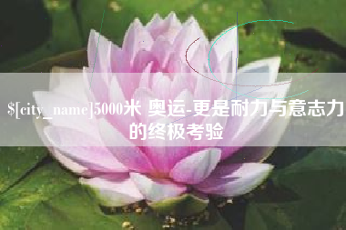 辽宁5000米 奥运-更是耐力与意志力的终极考验
