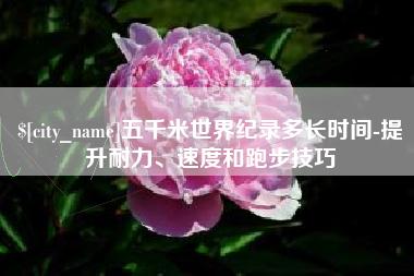 辽宁五千米世界纪录多长时间-提升耐力、速度和跑步技巧