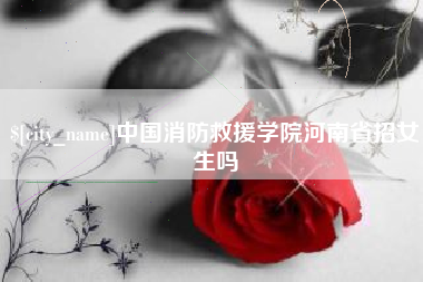 辽宁中国消防救援学院河南省招女生吗