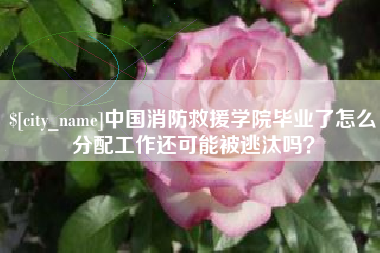 辽宁中国消防救援学院毕业了怎么分配工作还可能被逃汰吗？