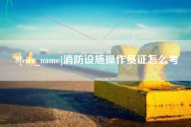 辽宁消防设施操作员证怎么考