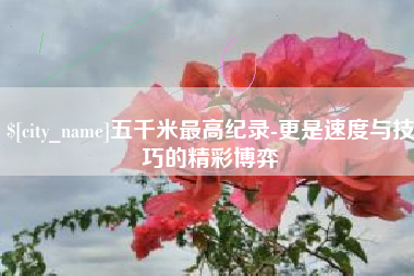 辽宁五千米最高纪录-更是速度与技巧的精彩博弈