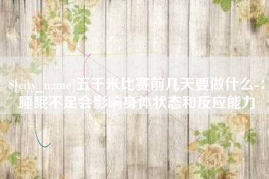 辽宁五千米比赛前几天要做什么-：睡眠不足会影响身体状态和反应能力