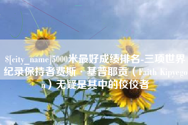 辽宁5000米最好成绩排名-三项世界纪录保持者费斯·基普耶贡（Faith Kipyegon）无疑是其中的佼佼者