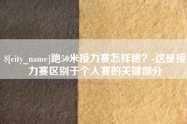 辽宁跑50米接力赛怎样跑？-这是接力赛区别于个人赛的关键部分