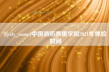 辽宁中国消防救援学院2021年体检时间