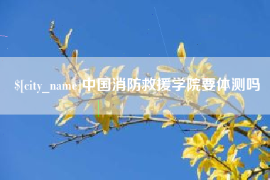 辽宁中国消防救援学院要体测吗