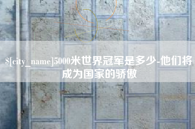 辽宁5000米世界冠军是多少-他们将成为国家的骄傲