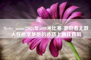 辽宁2021年5000米比赛-激励着无数人在追求梦想的道路上勇往直前
