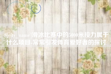 辽宁滑冰比赛中的5000米接力属于什么项目-常常引发体育爱好者的探讨