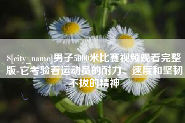 辽宁男子5000米比赛视频观看完整版-它考验着运动员的耐力、速度和坚韧不拔的精神