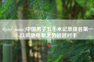辽宁中国男子五千米记录排名第一-以风驰电掣之势超越对手