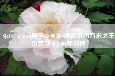 辽宁男子 5000米-原纪录由万米之王贝克勒于2004年创造