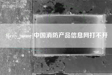 辽宁中国消防产品信息网打不开