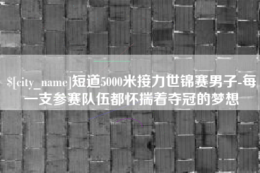 辽宁短道5000米接力世锦赛男子-每一支参赛队伍都怀揣着夺冠的梦想