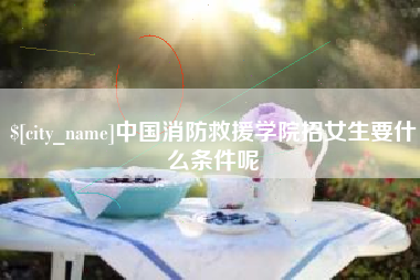 辽宁中国消防救援学院招女生要什么条件呢