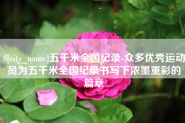 辽宁五千米全国纪录-众多优秀运动员为五千米全国纪录书写下浓墨重彩的篇章