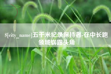 辽宁五千米纪录保持者-在中长跑领域崭露头角