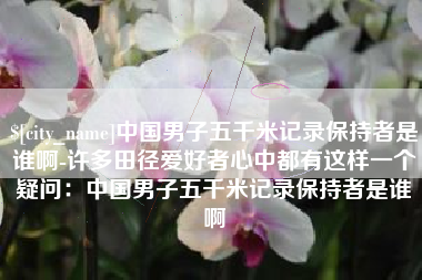 辽宁中国男子五千米记录保持者是谁啊-许多田径爱好者心中都有这样一个疑问：中国男子五千米记录保持者是谁啊