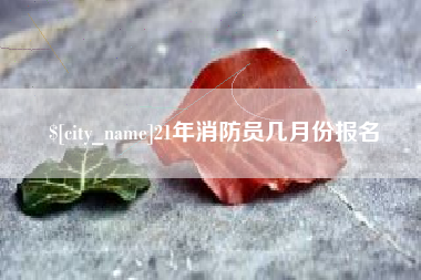 辽宁21年消防员几月份报名