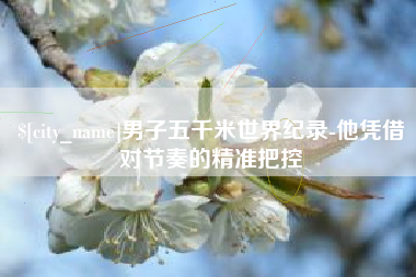 辽宁男子五千米世界纪录-他凭借对节奏的精准把控