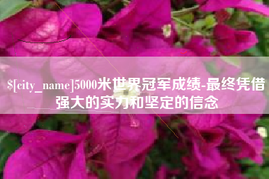 辽宁5000米世界冠军成绩-最终凭借强大的实力和坚定的信念