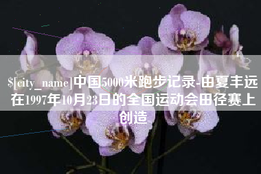 辽宁中国5000米跑步记录-由夏丰远在1997年10月23日的全国运动会田径赛上创造