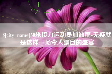 辽宁50米接力运动员加油稿-无疑就是这样一场令人瞩目的盛宴
