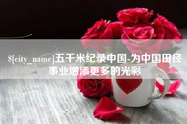 辽宁五千米纪录中国-为中国田径事业增添更多的光彩