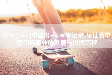 辽宁中国男子5000米记录-见证着中国田径事业的发展与拼搏历程