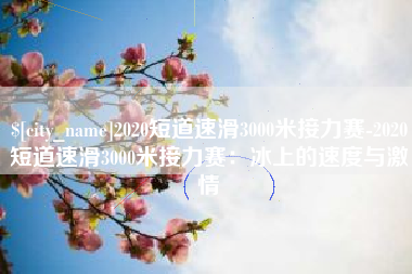 辽宁2020短道速滑3000米接力赛-2020短道速滑3000米接力赛：冰上的速度与激情