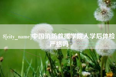 辽宁中国消防救援学院入学后体检严格吗