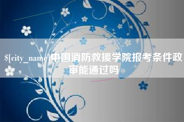 辽宁中国消防救援学院报考条件政审能通过吗